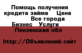 Помощь получения кредита,займа. › Цена ­ 1 000 - Все города Бизнес » Услуги   . Пензенская обл.